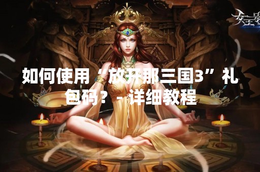 如何使用“放开那三国3”礼包码？- 详细教程