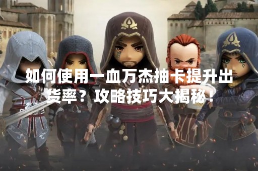 如何使用一血万杰抽卡提升出货率？攻略技巧大揭秘！