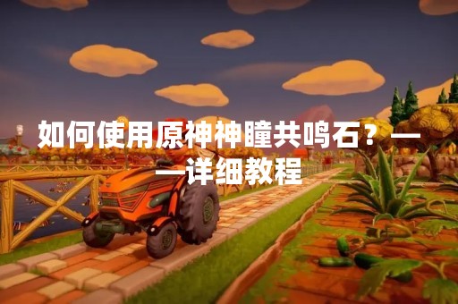 如何使用原神神瞳共鸣石？——详细教程
