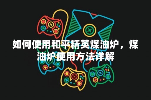 如何使用和平精英煤油炉，煤油炉使用方法详解