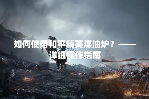如何使用和平精英煤油炉？——详细操作指南