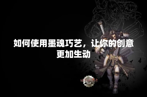 如何使用墨魂巧艺，让你的创意更加生动