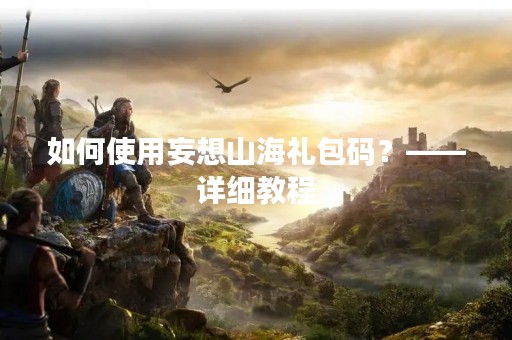 如何使用妄想山海礼包码？——详细教程