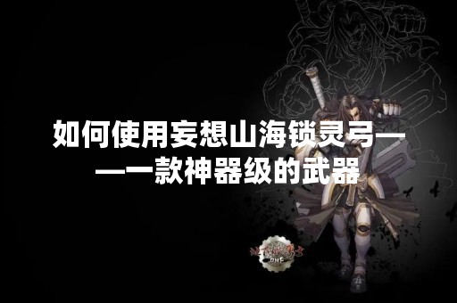 如何使用妄想山海锁灵弓——一款神器级的武器