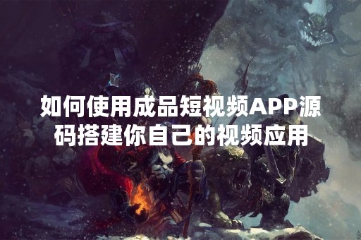 如何使用成品短视频APP源码搭建你自己的视频应用