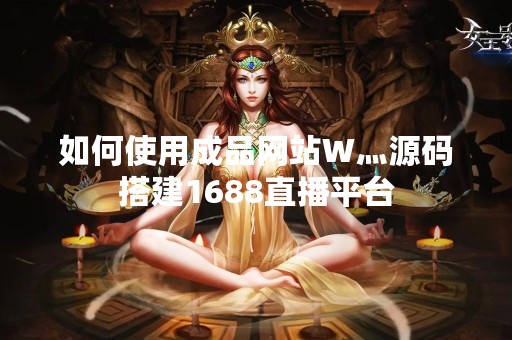 如何使用成品网站W灬源码搭建1688直播平台