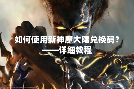 如何使用新神魔大陆兑换码？——详细教程