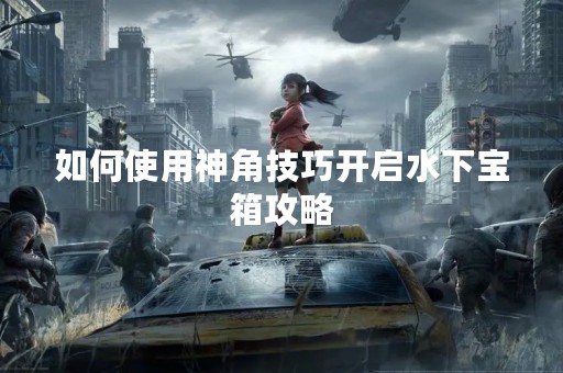 如何使用神角技巧开启水下宝箱攻略