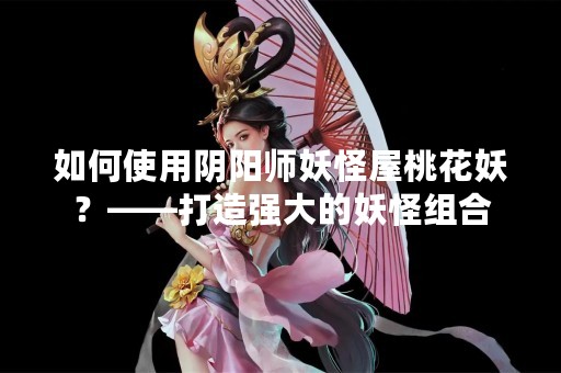 如何使用阴阳师妖怪屋桃花妖？——打造强大的妖怪组合