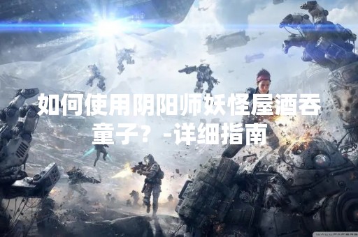 如何使用阴阳师妖怪屋酒吞童子？-详细指南