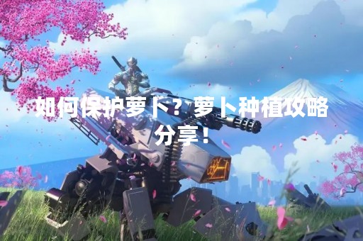 如何保护萝卜？萝卜种植攻略分享！