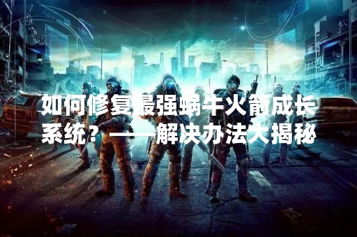 如何修复最强蜗牛火箭成长系统？——解决办法大揭秘！