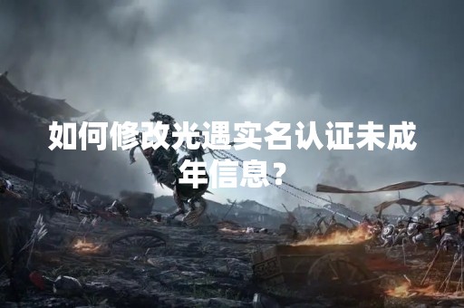 如何修改光遇实名认证未成年信息？