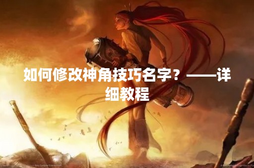 如何修改神角技巧名字？——详细教程