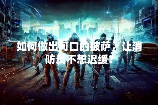 如何做出可口的披萨，让消防员不想迟缓？