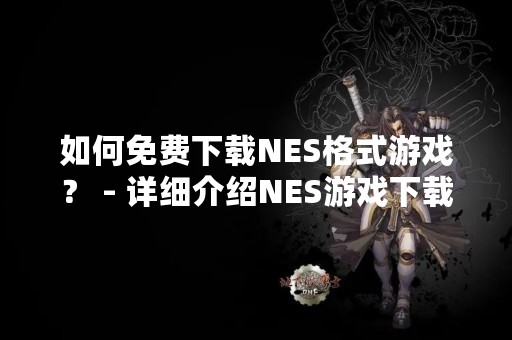 如何免费下载NES格式游戏？ - 详细介绍NES游戏下载方法