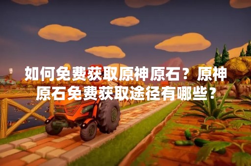 如何免费获取原神原石？原神原石免费获取途径有哪些？