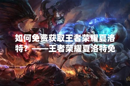 如何免费获取王者荣耀夏洛特？——王者荣耀夏洛特免费获取方法