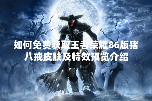 如何免费获取王者荣耀86版猪八戒皮肤及特效预览介绍