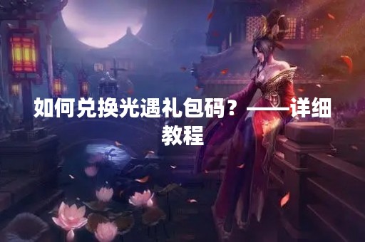 如何兑换光遇礼包码？——详细教程