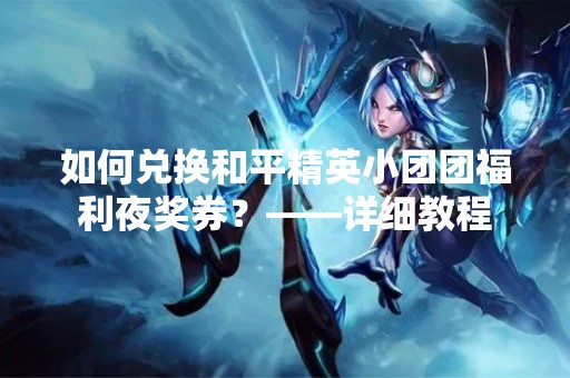 如何兑换和平精英小团团福利夜奖券？——详细教程