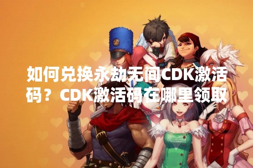 如何兑换永劫无间CDK激活码？CDK激活码在哪里领取？
