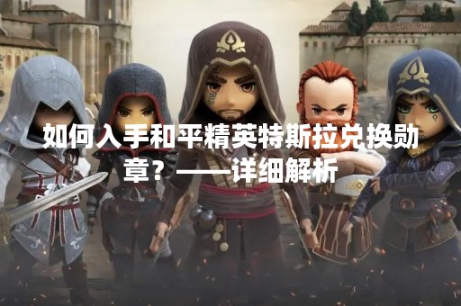 如何入手和平精英特斯拉兑换勋章？——详细解析