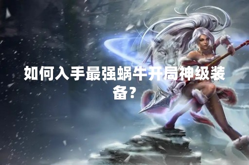 如何入手最强蜗牛开局神级装备？