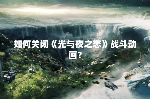 如何关闭《光与夜之恋》战斗动画？
