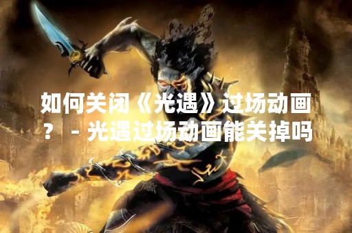 如何关闭《光遇》过场动画？ - 光遇过场动画能关掉吗？