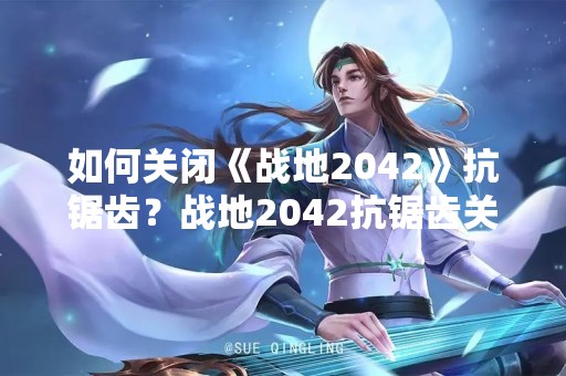 如何关闭《战地2042》抗锯齿？战地2042抗锯齿关闭攻略