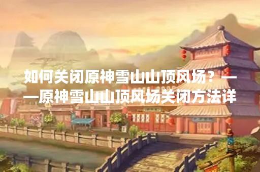 如何关闭原神雪山山顶风场？——原神雪山山顶风场关闭方法详解