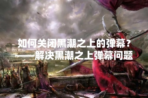 如何关闭黑潮之上的弹幕？——解决黑潮之上弹幕问题的方法