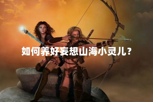 如何养好妄想山海小灵儿？