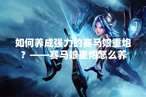 如何养成强力的赛马娘重炮？——赛马娘重炮怎么养