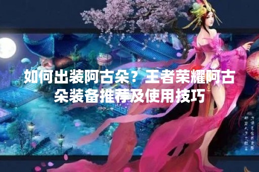 如何出装阿古朵？王者荣耀阿古朵装备推荐及使用技巧