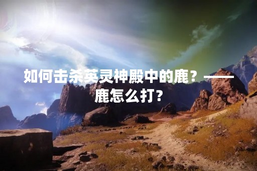 如何击杀英灵神殿中的鹿？——鹿怎么打？