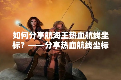 如何分享航海王热血航线坐标？——分享热血航线坐标的方法