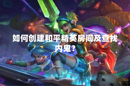 如何创建和平精英房间及查找内鬼？