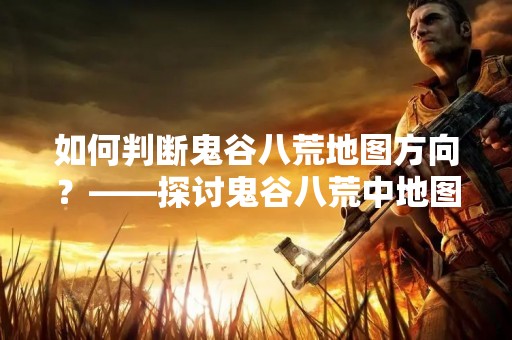 如何判断鬼谷八荒地图方向？——探讨鬼谷八荒中地图方向的判断方法