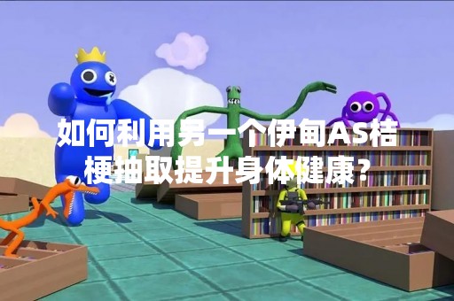 如何利用另一个伊甸AS桔梗抽取提升身体健康？