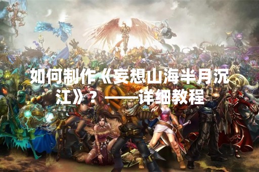 如何制作《妄想山海半月沉江》？——详细教程
