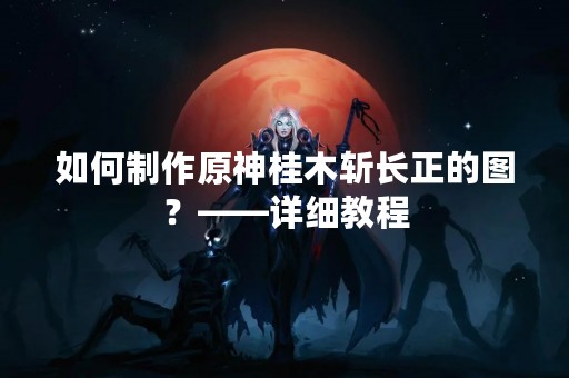 如何制作原神桂木斩长正的图？——详细教程