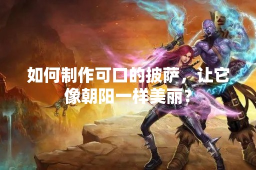 如何制作可口的披萨，让它像朝阳一样美丽？