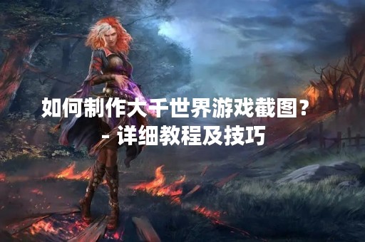 如何制作大千世界游戏截图？ - 详细教程及技巧