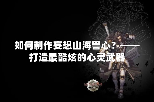 如何制作妄想山海兽心？——打造最酷炫的心灵武器