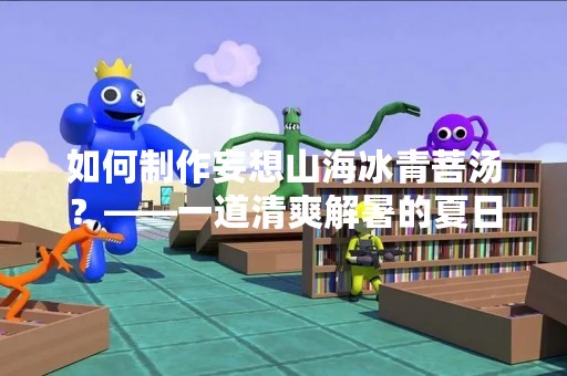 如何制作妄想山海冰青菩汤？——一道清爽解暑的夏日饮品