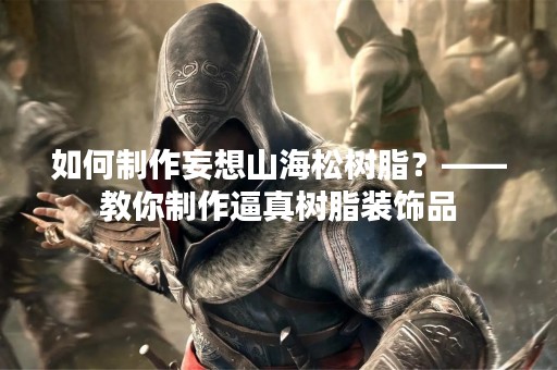 如何制作妄想山海松树脂？——教你制作逼真树脂装饰品