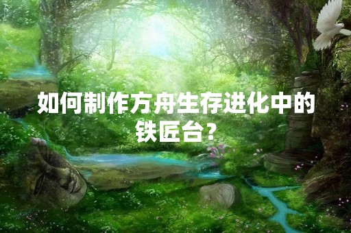 如何制作方舟生存进化中的铁匠台？