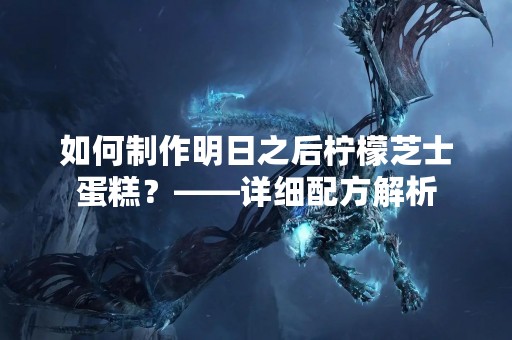 如何制作明日之后柠檬芝士蛋糕？——详细配方解析